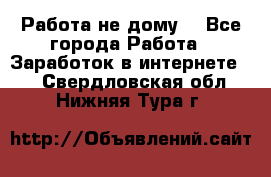 Работа не дому. - Все города Работа » Заработок в интернете   . Свердловская обл.,Нижняя Тура г.